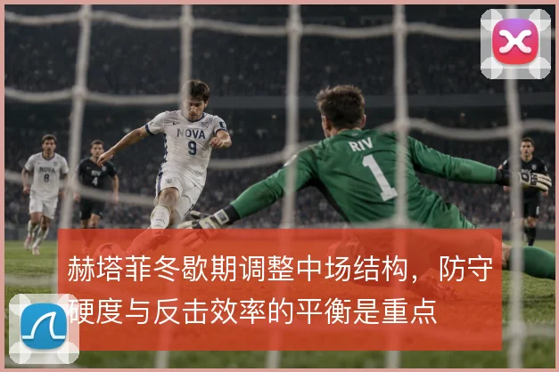 赫塔菲冬歇期调整中场结构，防守硬度与反击效率的平衡是重点