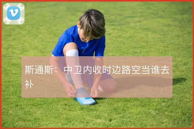斯通斯:中卫内收时边路空当谁去补