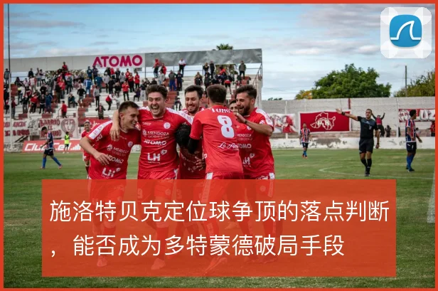 施洛特贝克定位球争顶的落点判断,能否成为多特蒙德破局手段