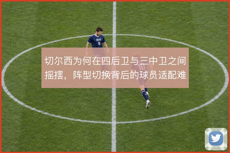 切尔西为何在四后卫与三中卫之间摇摆，阵型切换背后的球员适配难题