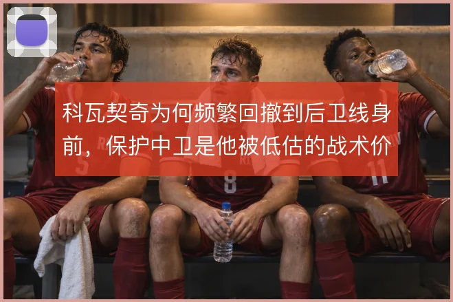 科瓦契奇为何频繁回撤到后卫线身前,保护中卫是他被低估的战术价值