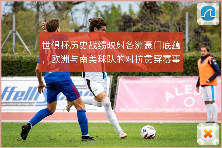 世俱杯历史战绩映射各洲豪门底蕴，欧洲与南美球队的对抗贯穿赛事史