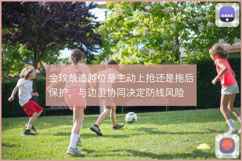 金玟哉造越位是主动上抢还是拖后保护，与边卫协同决定防线风险