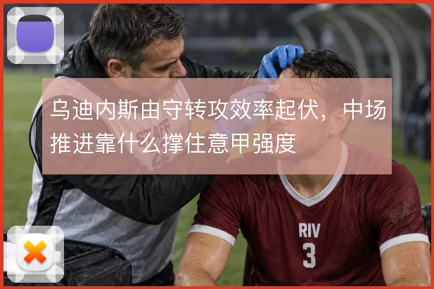 乌迪内斯由守转攻效率起伏，中场推进靠什么撑住意甲强度