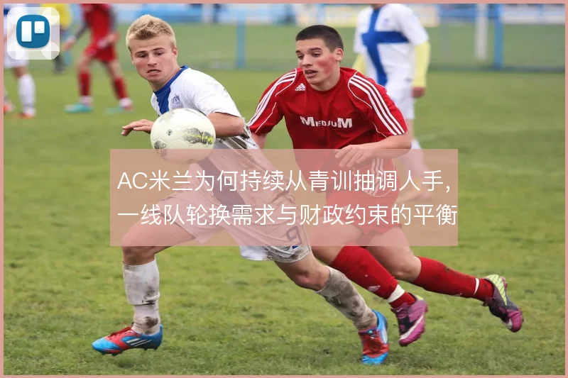 AC米兰为何持续从青训抽调人手，一线队轮换需求与财政约束的平衡