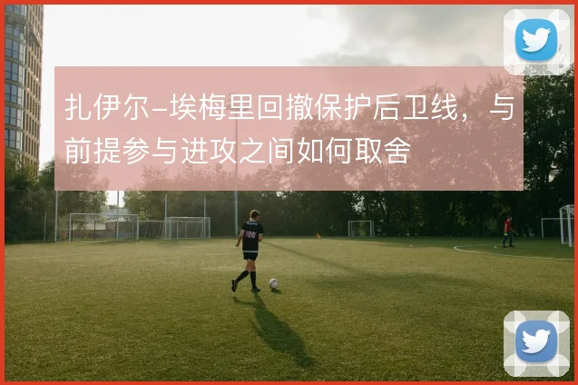 扎伊尔-埃梅里回撤保护后卫线，与前提参与进攻之间如何取舍