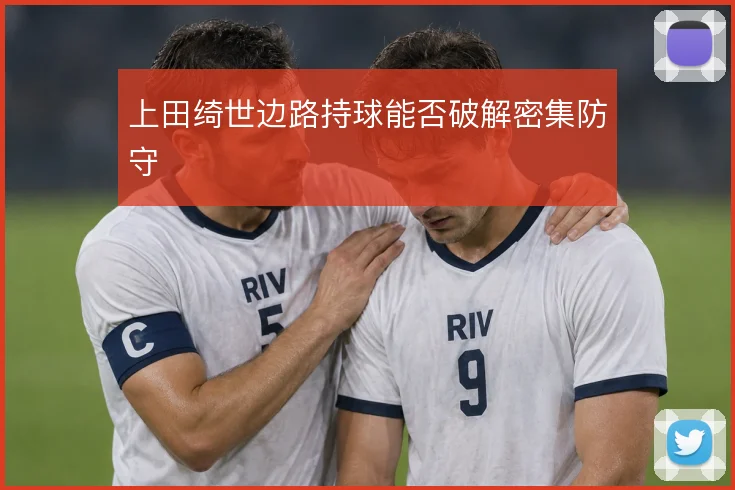 上田绮世边路持球能否破解密集防守