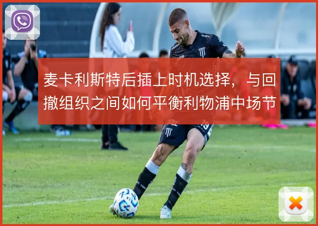 麦卡利斯特后插上时机选择，与回撤组织之间如何平衡利物浦中场节奏