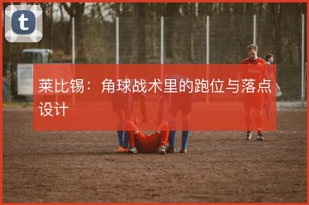 莱比锡:角球战术里的跑位与落点设计