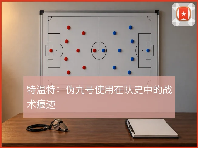 特温特：伪九号使用在队史中的战术痕迹