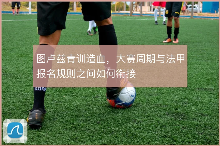 图卢兹青训造血，大赛周期与法甲报名规则之间如何衔接