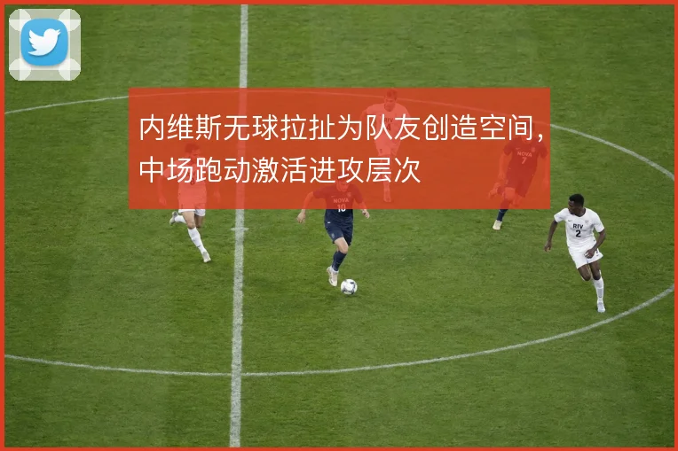 内维斯无球拉扯为队友创造空间，中场跑动激活进攻层次