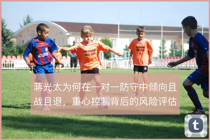 蒋光太为何在一对一防守中倾向且战且退，重心控制背后的风险评估