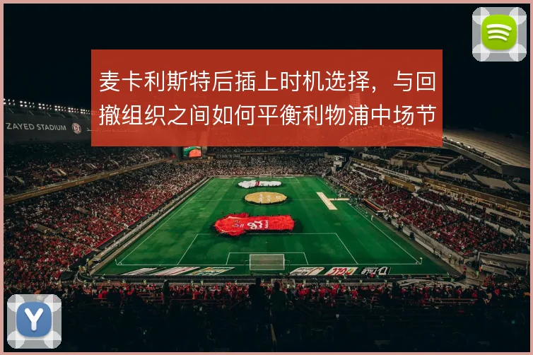 麦卡利斯特后插上时机选择，与回撤组织之间如何平衡利物浦中场节奏