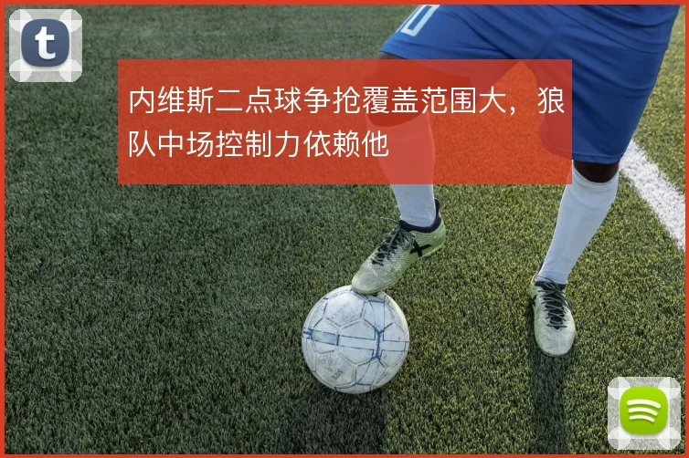 内维斯二点球争抢覆盖范围大，狼队中场控制力依赖他