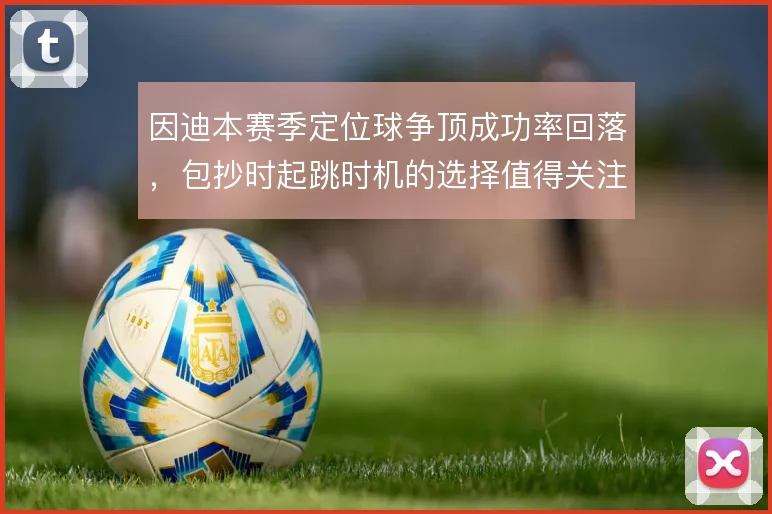 因迪本赛季定位球争顶成功率回落，包抄时起跳时机的选择值得关注