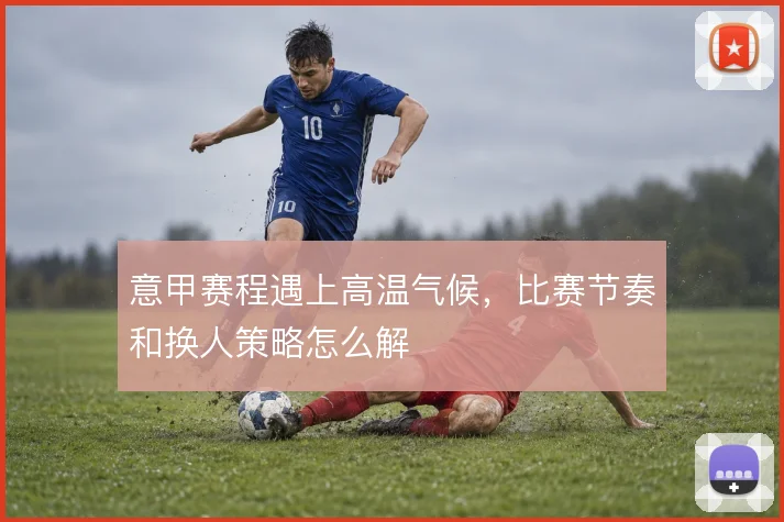 意甲赛程遇上高温气候，比赛节奏和换人策略怎么解