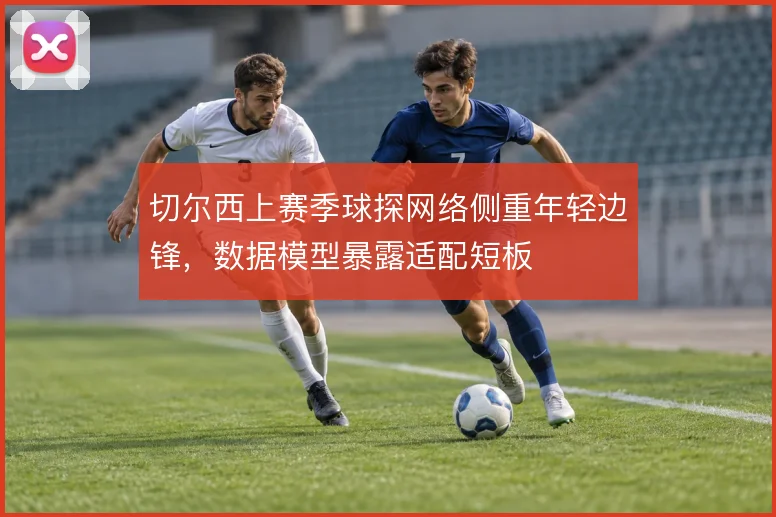 切尔西上赛季球探网络侧重年轻边锋，数据模型暴露适配短板