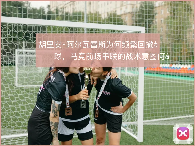 胡里安·阿尔瓦雷斯为何频繁回撤做球，马竞前场串联的战术意图何在