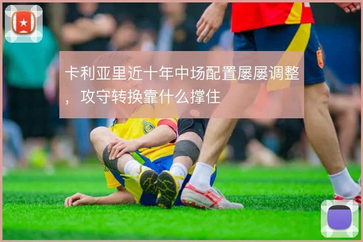 卡利亚里近十年中场配置屡屡调整，攻守转换靠什么撑住
