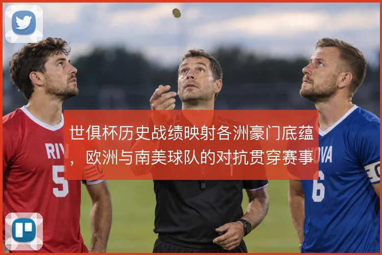 世俱杯历史战绩映射各洲豪门底蕴，欧洲与南美球队的对抗贯穿赛事史