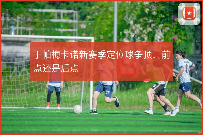 于帕梅卡诺新赛季定位球争顶，前点还是后点