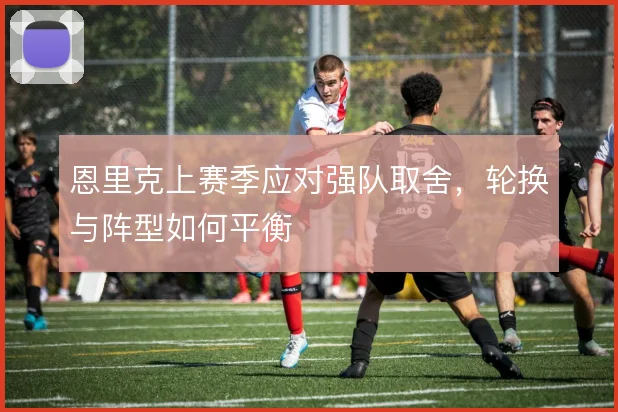 恩里克上赛季应对强队取舍，轮换与阵型如何平衡