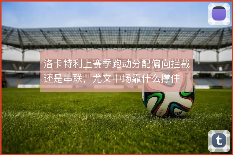 洛卡特利上赛季跑动分配偏向拦截还是串联，尤文中场靠什么撑住