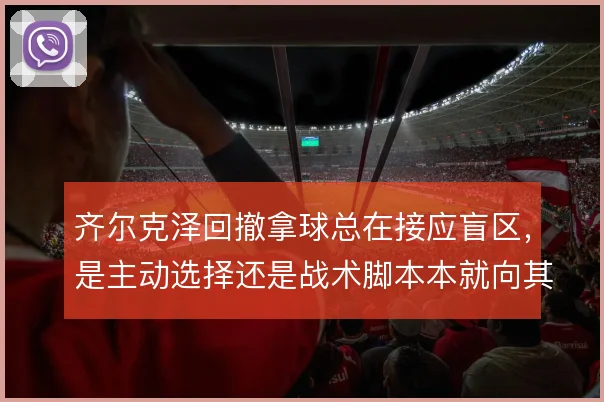 齐尔克泽回撤拿球总在接应盲区，是主动选择还是战术脚本本就向其倾斜