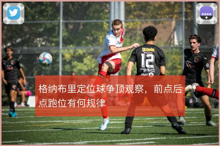 格纳布里定位球争顶观察，前点后点跑位有何规律