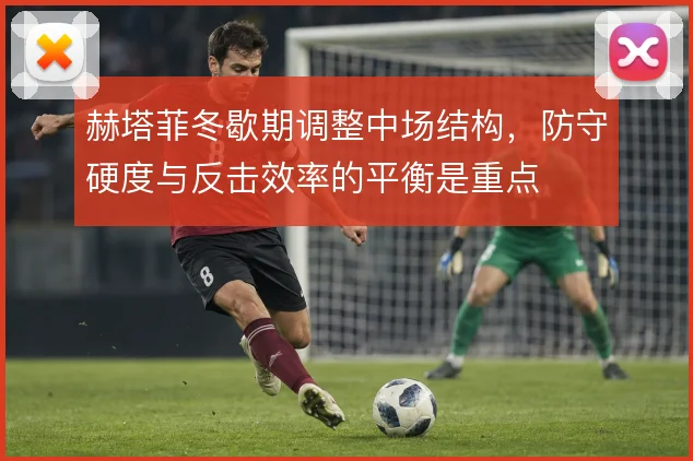 赫塔菲冬歇期调整中场结构，防守硬度与反击效率的平衡是重点