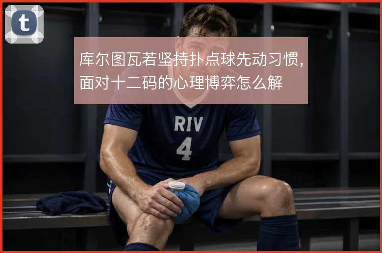 库尔图瓦若坚持扑点球先动习惯，面对十二码的心理博弈怎么解