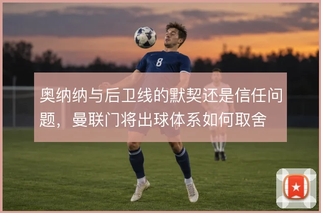 奥纳纳与后卫线的默契还是信任问题，曼联门将出球体系如何取舍