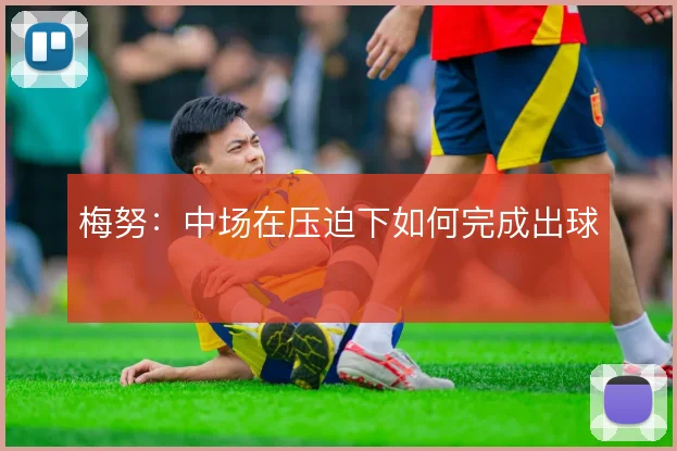 梅努：中场在压迫下如何完成出球