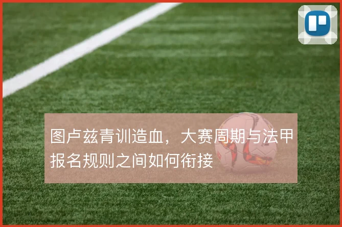 图卢兹青训造血，大赛周期与法甲报名规则之间如何衔接