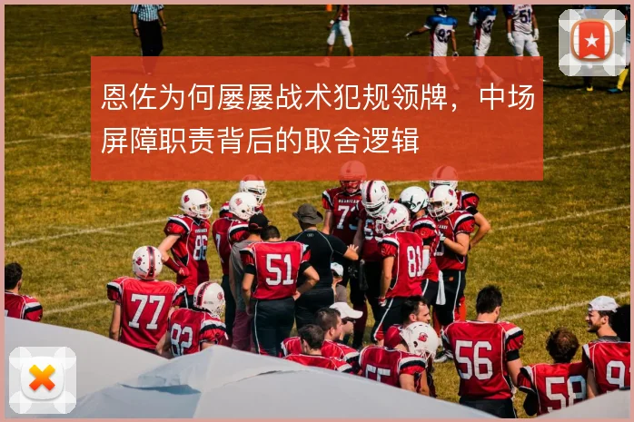 恩佐为何屡屡战术犯规领牌，中场屏障职责背后的取舍逻辑