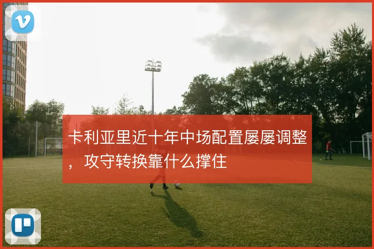 卡利亚里近十年中场配置屡屡调整，攻守转换靠什么撑住
