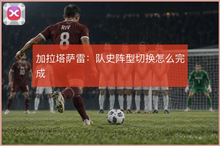 加拉塔萨雷：队史阵型切换怎么完成