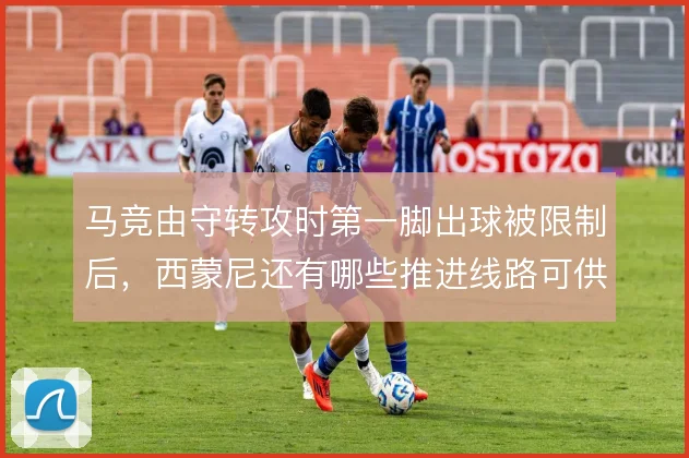 马竞由守转攻时第一脚出球被限制后，西蒙尼还有哪些推进线路可供选择