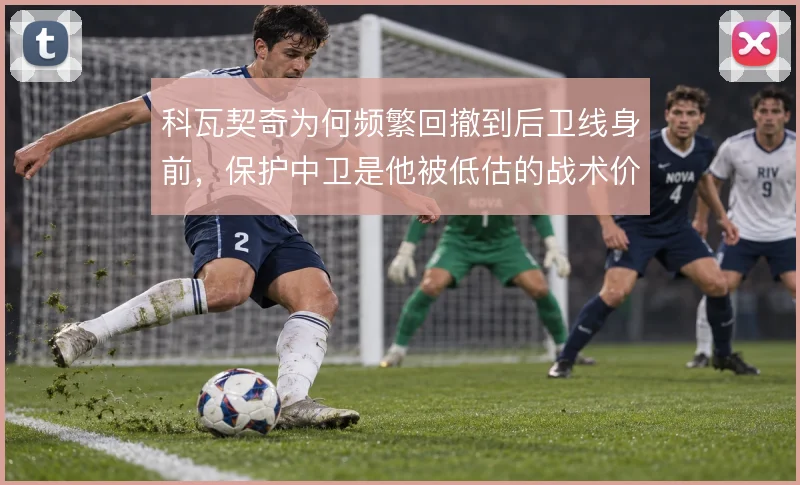 科瓦契奇为何频繁回撤到后卫线身前,保护中卫是他被低估的战术价值
