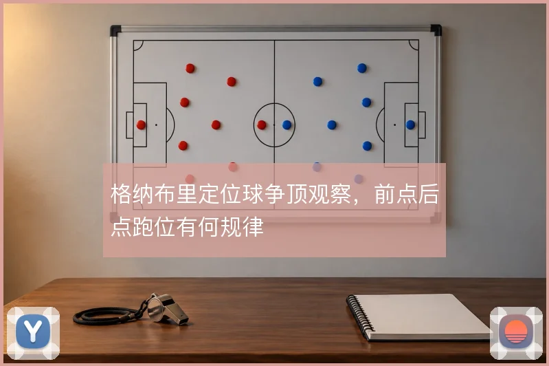 格纳布里定位球争顶观察，前点后点跑位有何规律