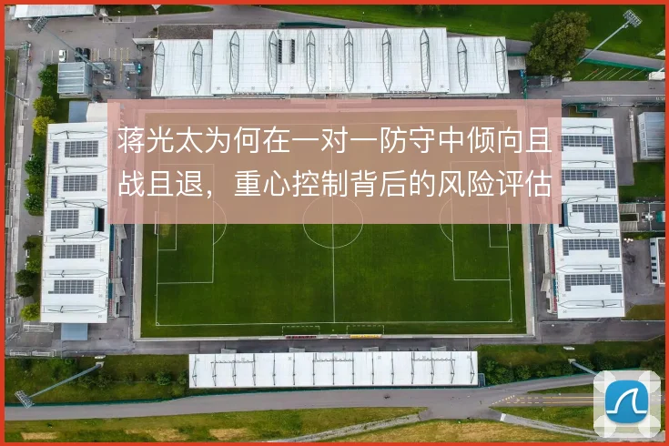 蒋光太为何在一对一防守中倾向且战且退，重心控制背后的风险评估