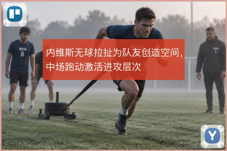 内维斯无球拉扯为队友创造空间，中场跑动激活进攻层次