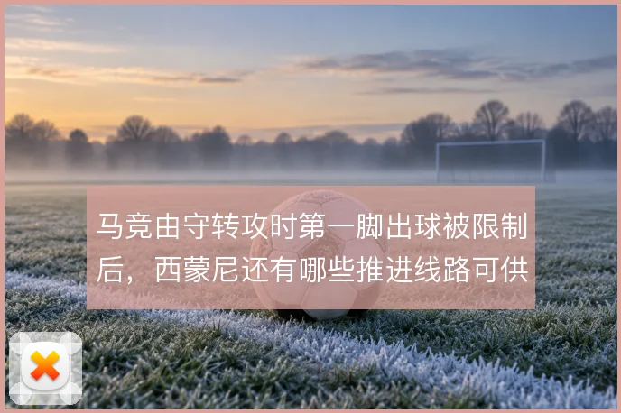 马竞由守转攻时第一脚出球被限制后，西蒙尼还有哪些推进线路可供选择