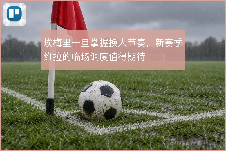 埃梅里一旦掌握换人节奏,新赛季维拉的临场调度值得期待