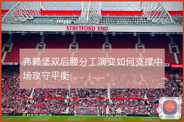 弗赖堡双后腰分工演变如何支撑中场攻守平衡