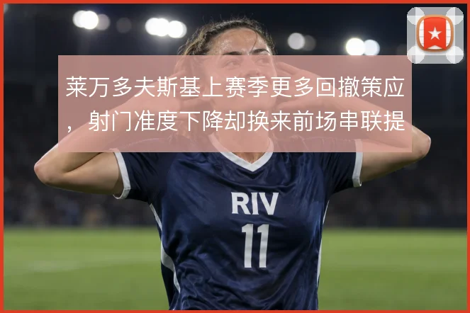 莱万多夫斯基上赛季更多回撤策应，射门准度下降却换来前场串联提升